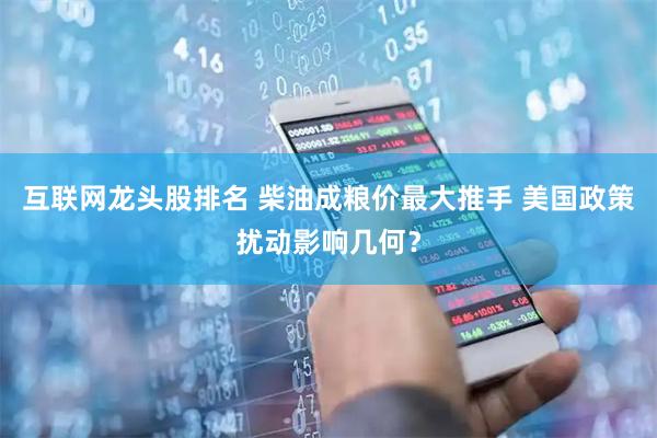 互联网龙头股排名 柴油成粮价最大推手 美国政策扰动影响几何？